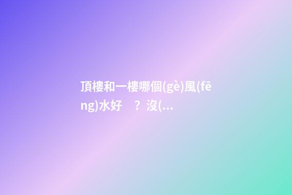 頂樓和一樓哪個(gè)風(fēng)水好？沒(méi)有絕對(duì)的好與壞